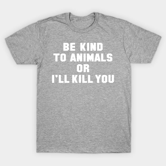 Be Kind to Animals or I'll Kill You T-Shirt by tvshirts